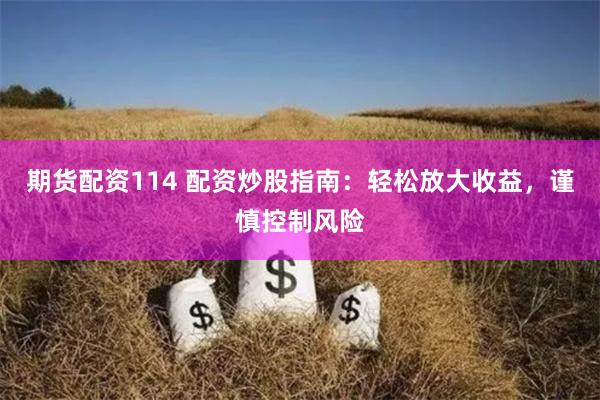 期货配资114 配资炒股指南：轻松放大收益，谨慎控制风险