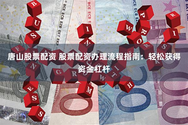 唐山股票配资 股票配资办理流程指南：轻松获得资金杠杆
