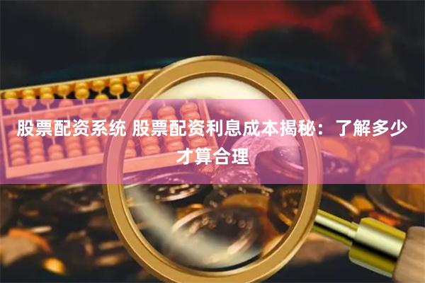 股票配资系统 股票配资利息成本揭秘：了解多少才算合理