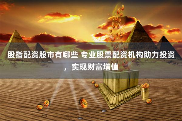 股指配资股市有哪些 专业股票配资机构助力投资，实现财富增值