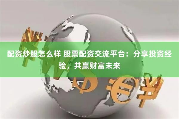 配资炒股怎么样 股票配资交流平台：分享投资经验，共赢财富未来