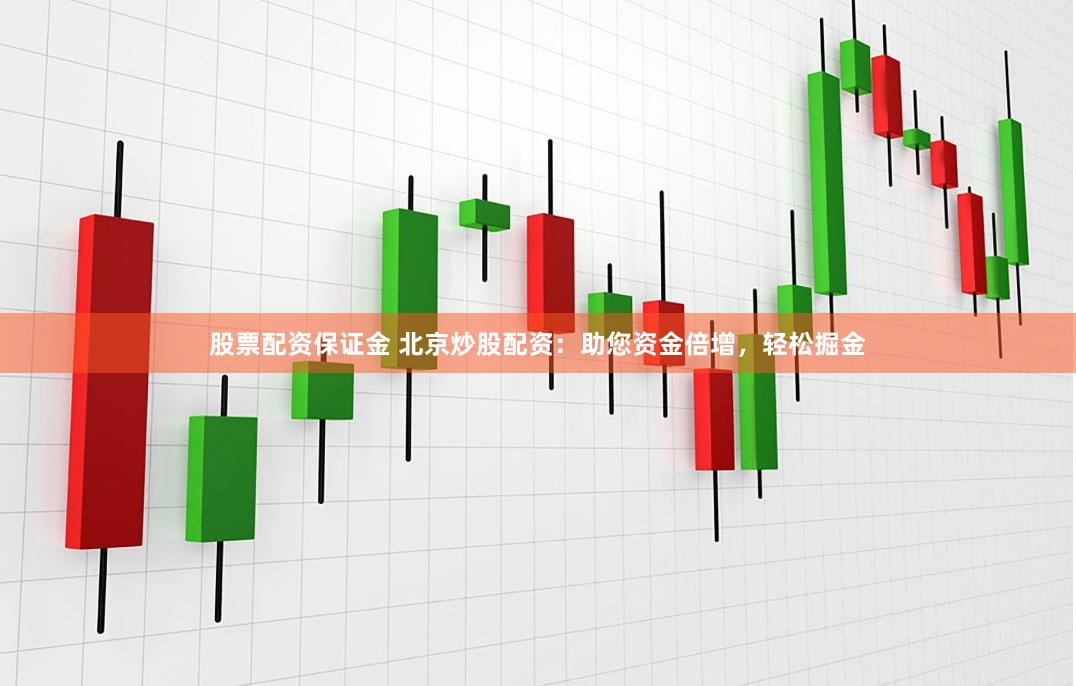 股票配资保证金 北京炒股配资：助您资金倍增，轻松掘金