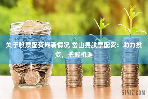 关于股票配资最新情况 岱山县股票配资：助力投资，把握机遇