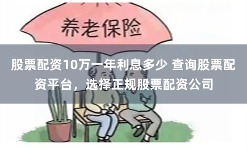 股票配资10万一年利息多少 查询股票配资平台，选择正规股票配资公司