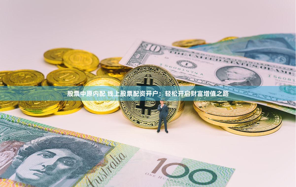 股票中原内配 线上股票配资开户：轻松开启财富增值之路