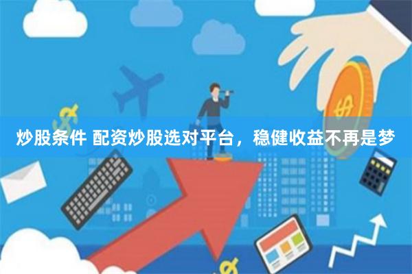 炒股条件 配资炒股选对平台，稳健收益不再是梦