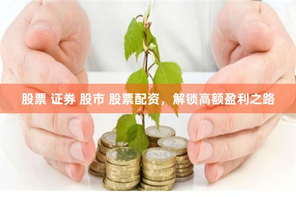 股票 证券 股市 股票配资，解锁高额盈利之路