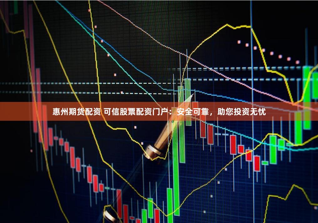 惠州期货配资 可信股票配资门户：安全可靠，助您投资无忧