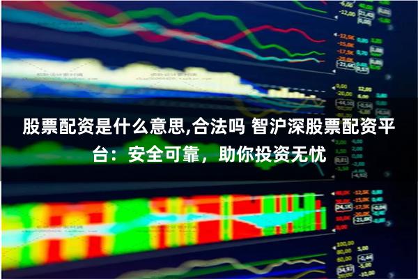 股票配资是什么意思,合法吗 智沪深股票配资平台：安全可靠，助你投资无忧