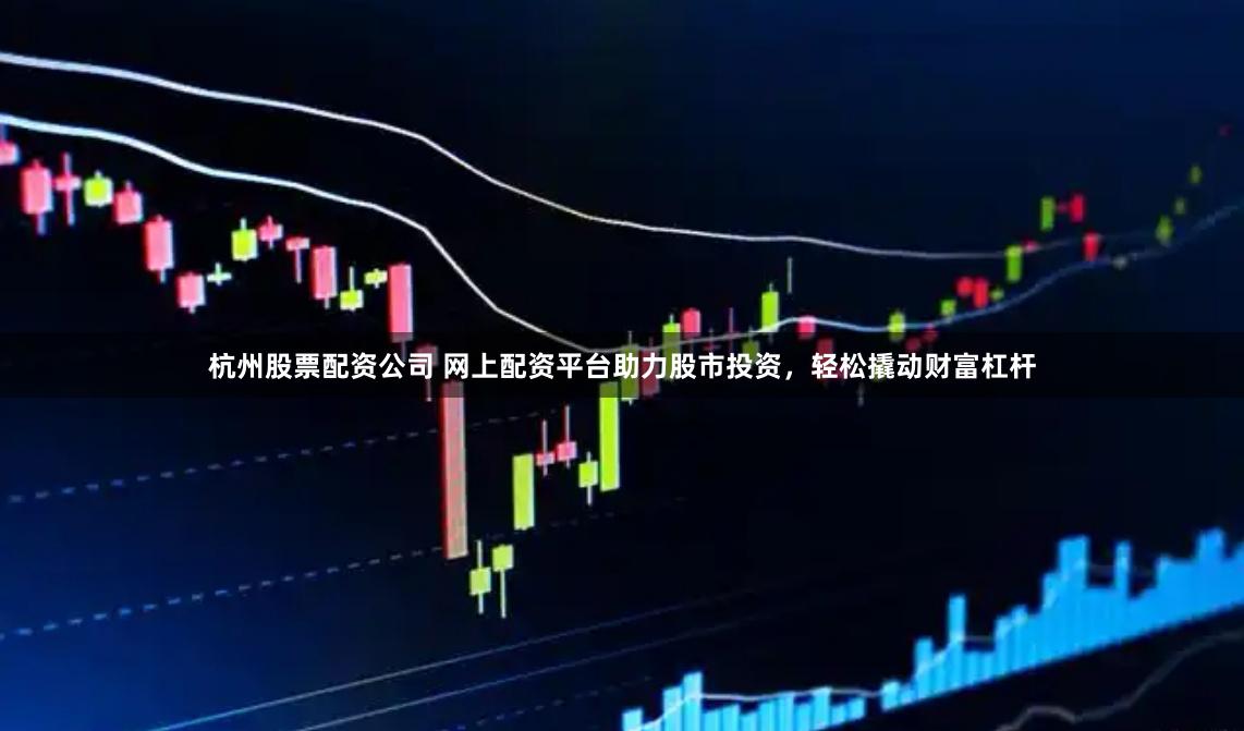 杭州股票配资公司 网上配资平台助力股市投资，轻松撬动财富杠杆
