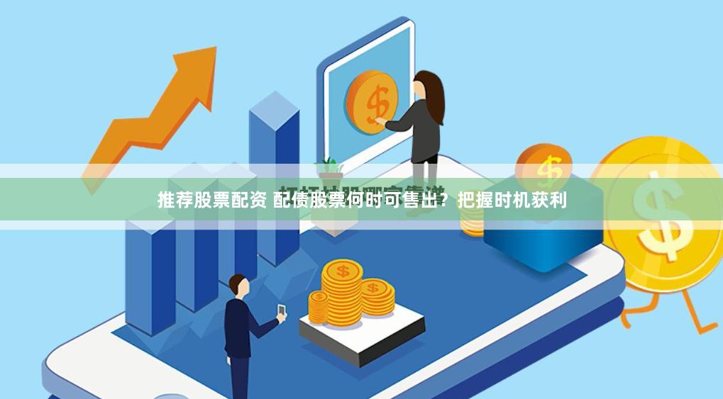 推荐股票配资 配债股票何时可售出？把握时机获利