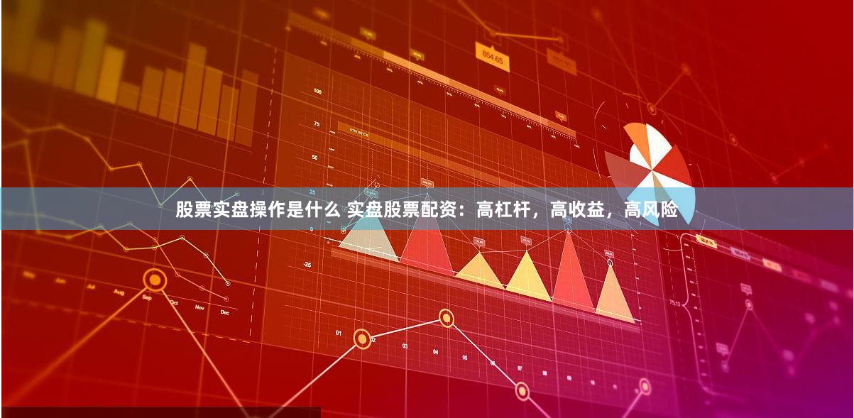 股票实盘操作是什么 实盘股票配资：高杠杆，高收益，高风险