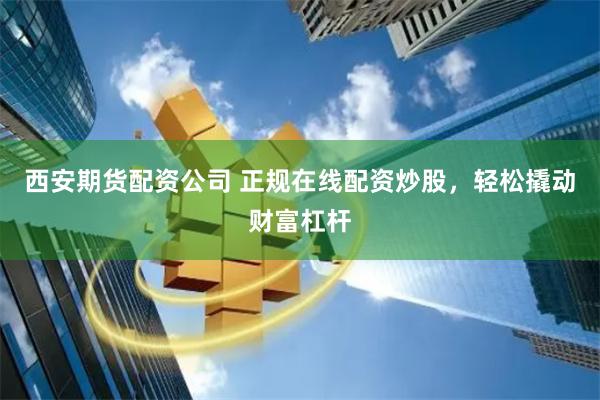 西安期货配资公司 正规在线配资炒股，轻松撬动财富杠杆