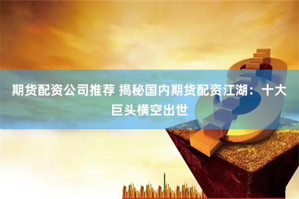 期货配资公司推荐 揭秘国内期货配资江湖：十大巨头横空出世