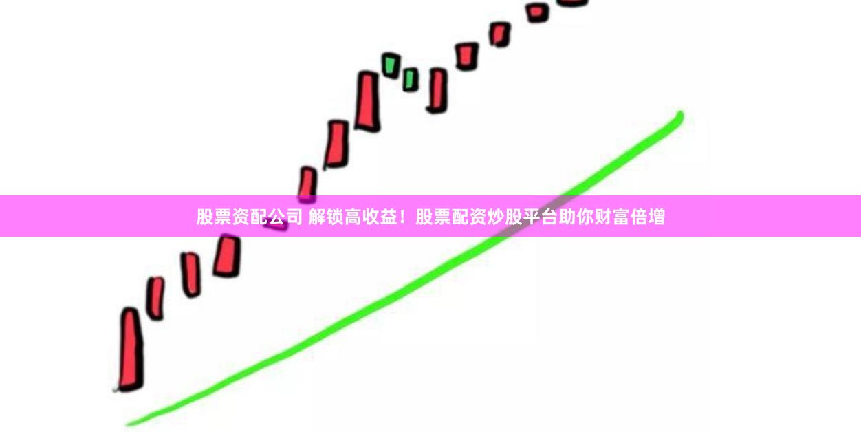 股票资配公司 解锁高收益！股票配资炒股平台助你财富倍增