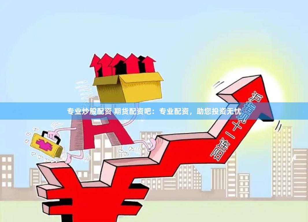 专业炒股配资 期货配资吧：专业配资，助您投资无忧