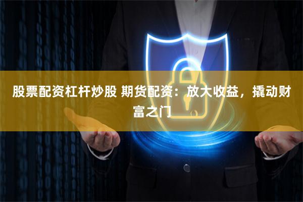 股票配资杠杆炒股 期货配资：放大收益，撬动财富之门