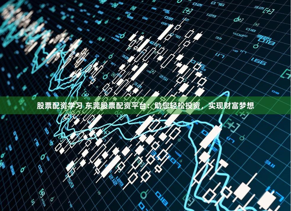 股票配资学习 东莞股票配资平台：助您轻松投资，实现财富梦想