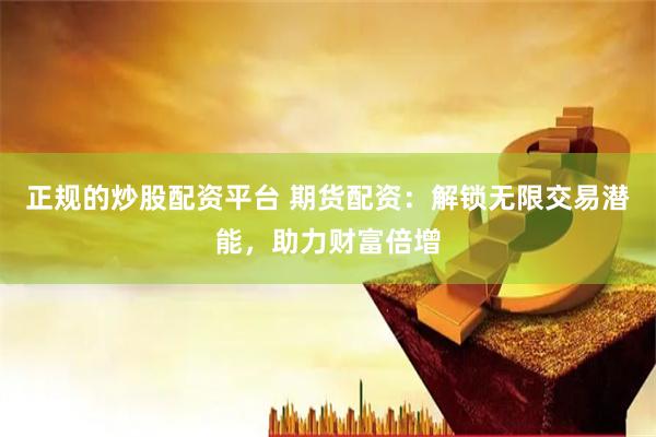 正规的炒股配资平台 期货配资：解锁无限交易潜能，助力财富倍增