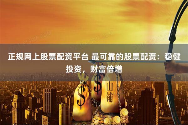 正规网上股票配资平台 最可靠的股票配资：稳健投资，财富倍增