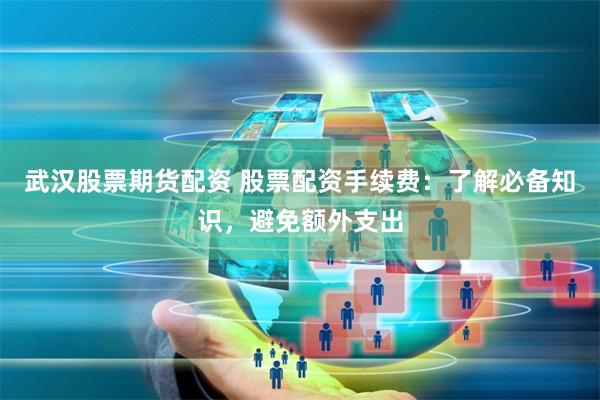 武汉股票期货配资 股票配资手续费：了解必备知识，避免额外支出