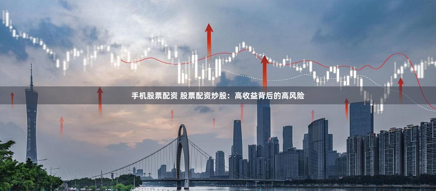 手机股票配资 股票配资炒股：高收益背后的高风险