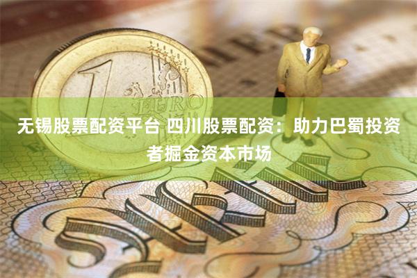 无锡股票配资平台 四川股票配资：助力巴蜀投资者掘金资本市场
