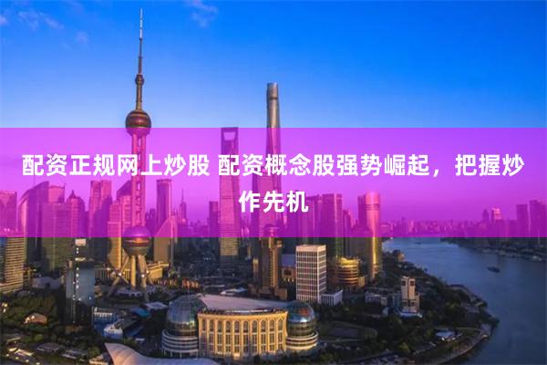 配资正规网上炒股 配资概念股强势崛起，把握炒作先机