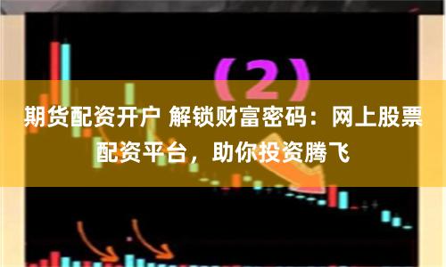 期货配资开户 解锁财富密码：网上股票配资平台，助你投资腾飞