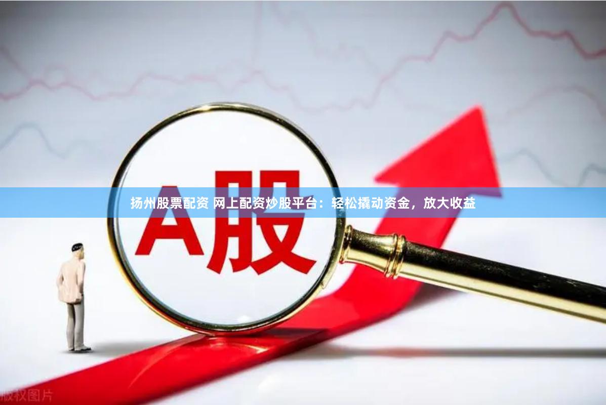 扬州股票配资 网上配资炒股平台：轻松撬动资金，放大收益