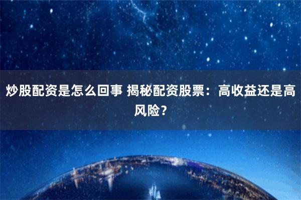 炒股配资是怎么回事 揭秘配资股票：高收益还是高风险？