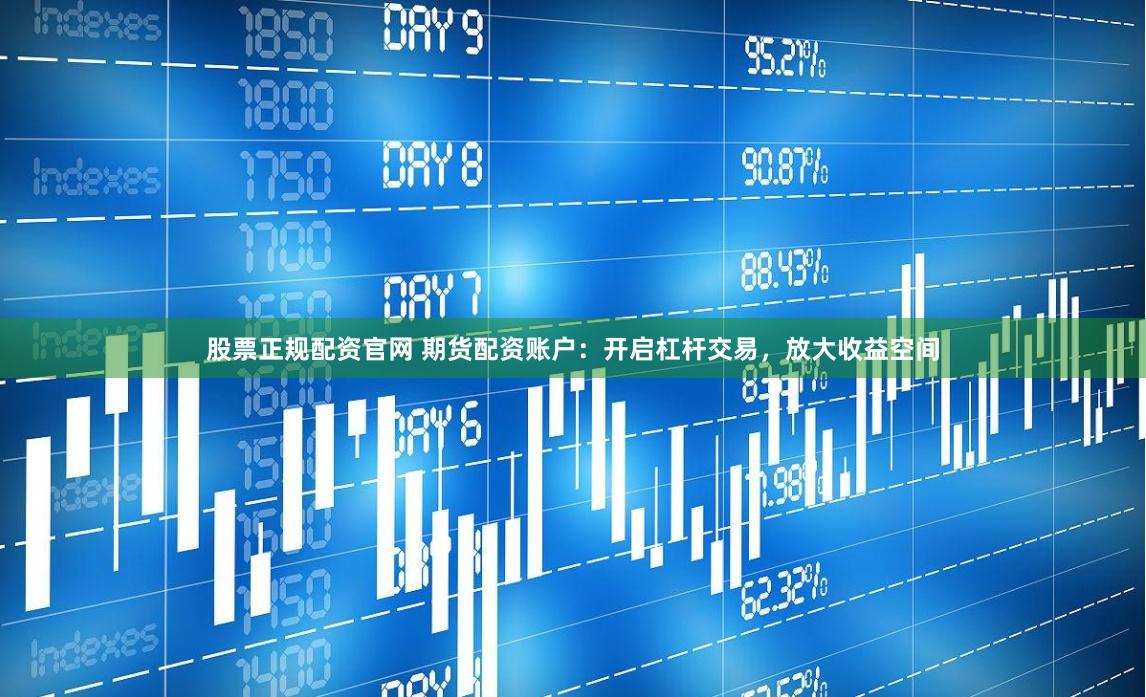股票正规配资官网 期货配资账户：开启杠杆交易，放大收益空间