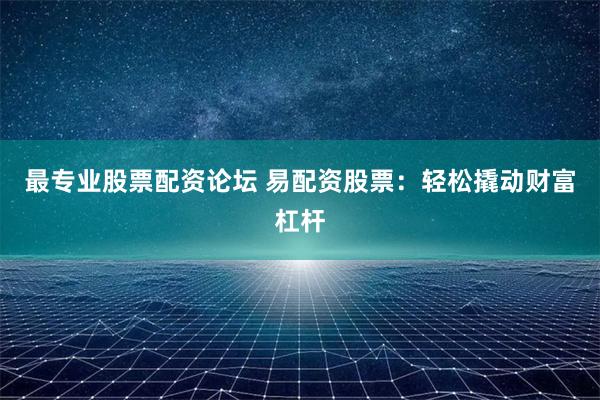 最专业股票配资论坛 易配资股票：轻松撬动财富杠杆