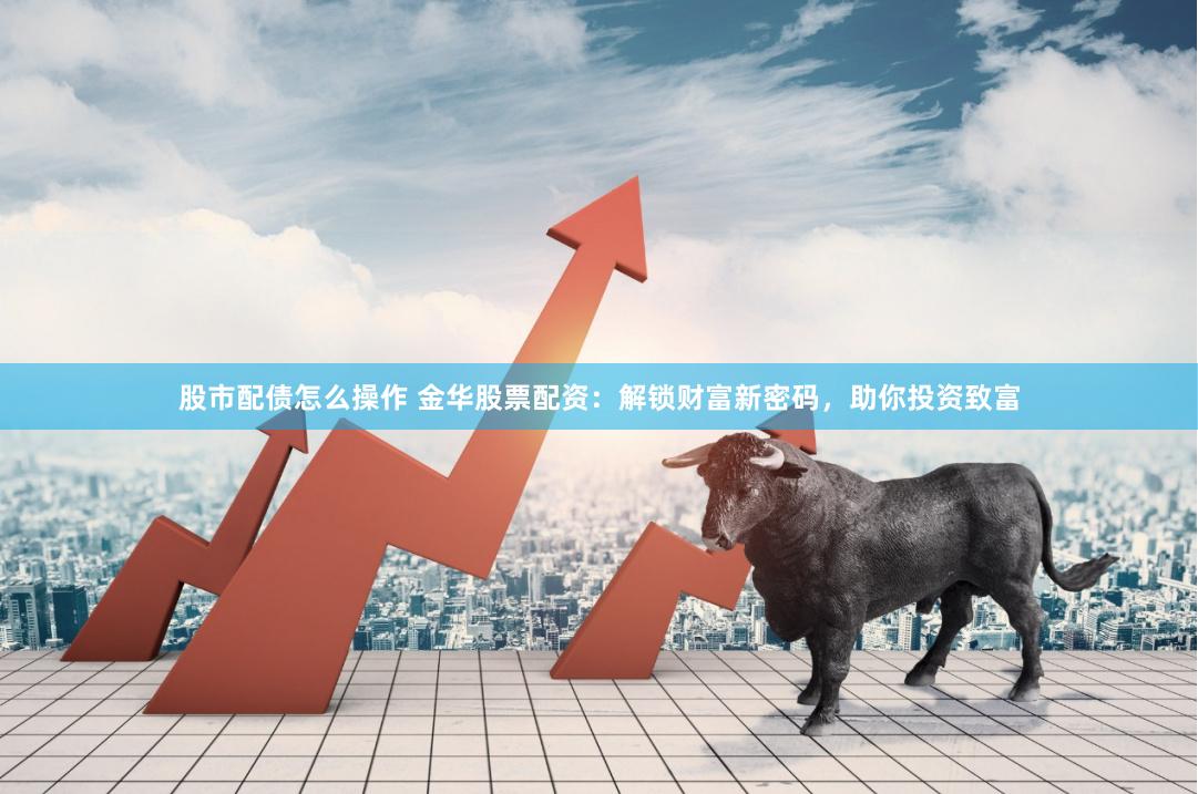 股市配债怎么操作 金华股票配资：解锁财富新密码，助你投资致富