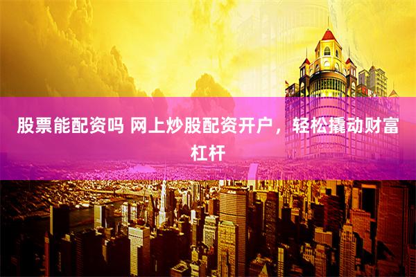 股票能配资吗 网上炒股配资开户，轻松撬动财富杠杆