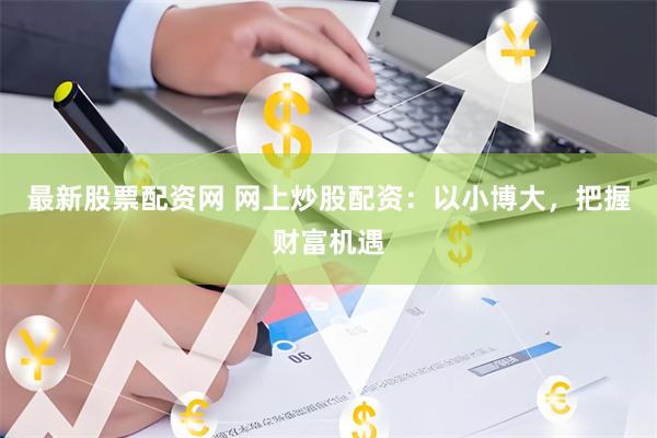 最新股票配资网 网上炒股配资：以小博大，把握财富机遇