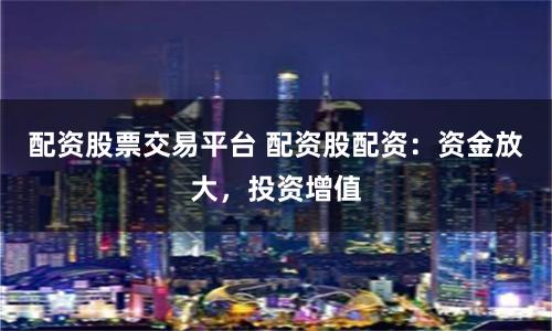 配资股票交易平台 配资股配资：资金放大，投资增值
