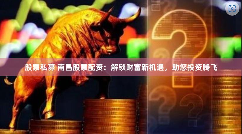 股票私募 南昌股票配资：解锁财富新机遇，助您投资腾飞