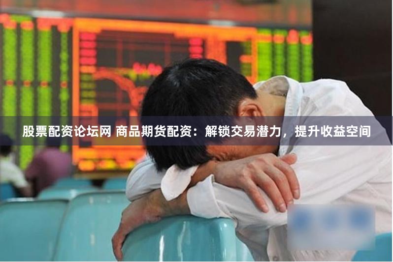 股票配资论坛网 商品期货配资：解锁交易潜力，提升收益空间