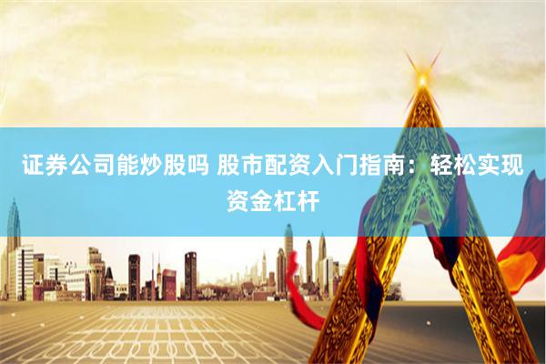 证券公司能炒股吗 股市配资入门指南：轻松实现资金杠杆