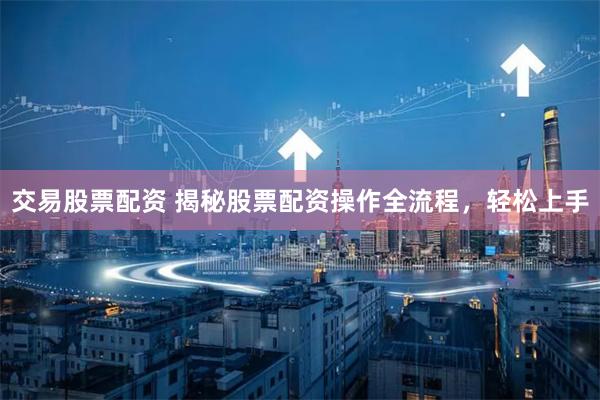 交易股票配资 揭秘股票配资操作全流程，轻松上手
