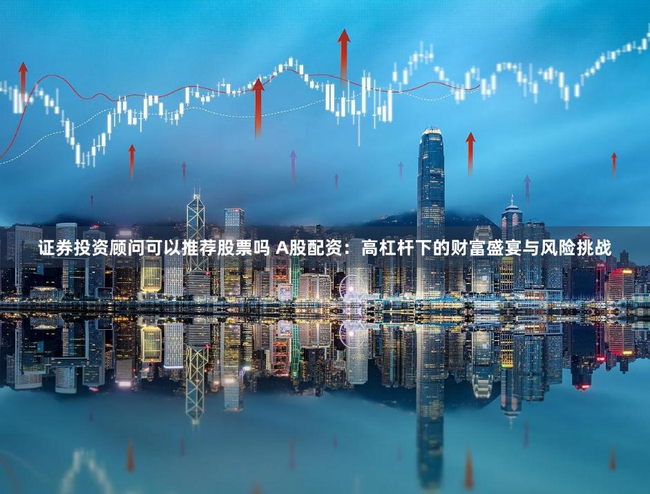 证券投资顾问可以推荐股票吗 A股配资：高杠杆下的财富盛宴与风险挑战