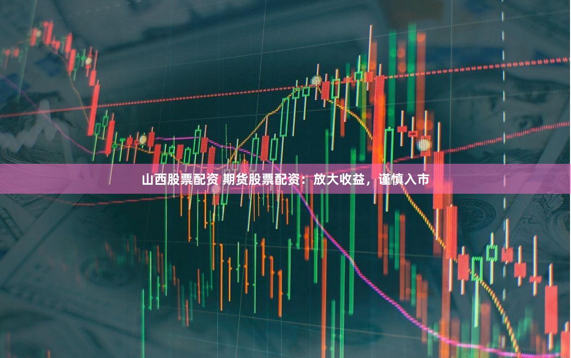 山西股票配资 期货股票配资：放大收益，谨慎入市