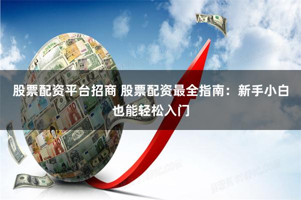 股票配资平台招商 股票配资最全指南：新手小白也能轻松入门