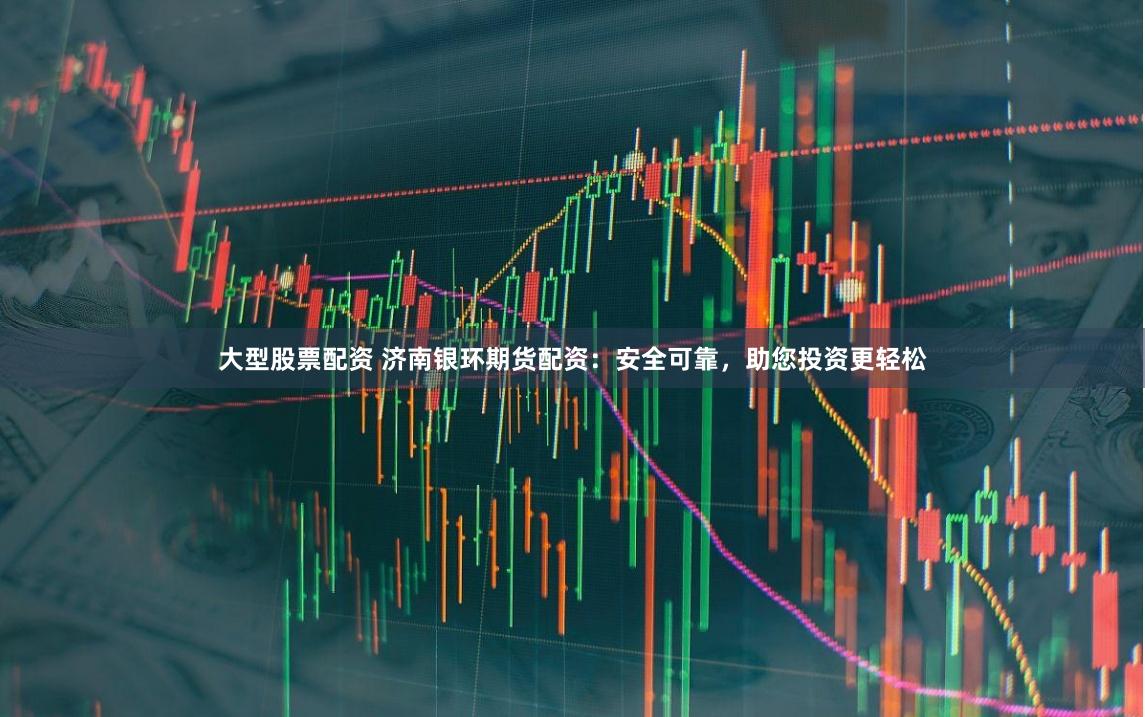 大型股票配资 济南银环期货配资：安全可靠，助您投资更轻松