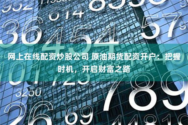 网上在线配资炒股公司 原油期货配资开户：把握时机，开启财富之路