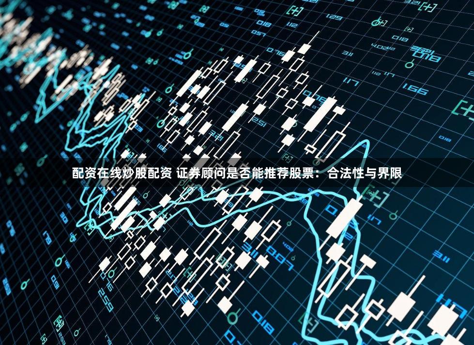 配资在线炒股配资 证券顾问是否能推荐股票：合法性与界限