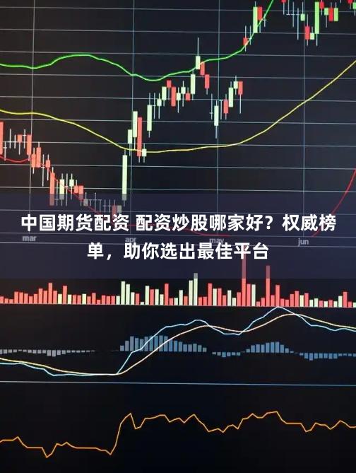 中国期货配资 配资炒股哪家好？权威榜单，助你选出最佳平台