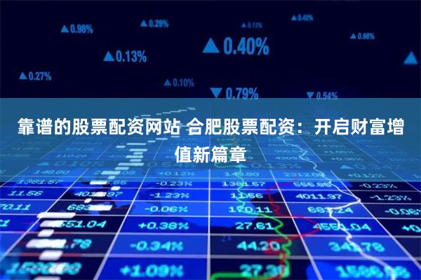 靠谱的股票配资网站 合肥股票配资：开启财富增值新篇章