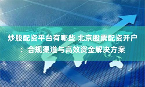 炒股配资平台有哪些 北京股票配资开户：合规渠道与高效资金解决方案
